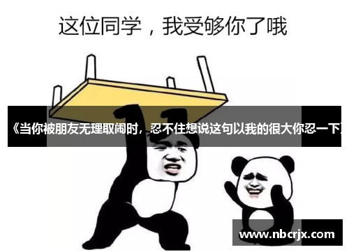 《当你被朋友无理取闹时,忍不住想说这句以我的很大你忍一下》 《当你被朋友无理取闹时,忍不住想说这句以我的很大你忍一下》