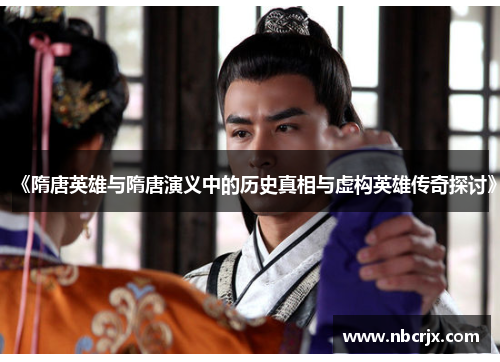 《隋唐英雄与隋唐演义中的历史真相与虚构英雄传奇探讨》 《隋唐英雄与隋唐演义中的历史真相与虚构英雄传奇探讨》