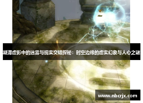 凝滞虚影中的迷雾与现实交错探秘:时空边缘的虚实幻象与人心之谜 凝滞虚影中的迷雾与现实交错探秘:时空边缘的虚实幻象与人心之谜