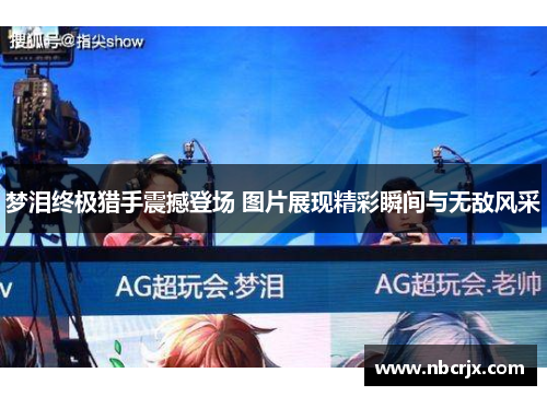 梦泪终极猎手震撼登场 图片展现精彩瞬间与无敌风采 梦泪终极猎手震撼登场 图片展现精彩瞬间与无敌风采