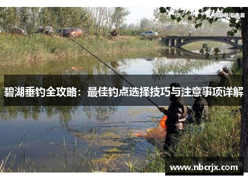 碧湖垂钓全攻略:最佳钓点选择技巧与注意事项详解 碧湖垂钓全攻略:最佳钓点选择技巧与注意事项详解